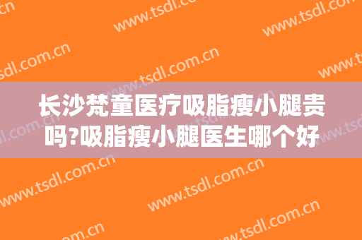 长沙梵童医疗吸脂瘦小腿贵吗?吸脂瘦小腿医生哪个好(长沙梵童脂肪医院)