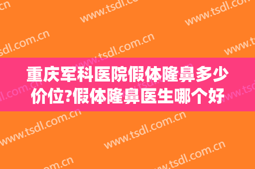 重庆军科医院假体隆鼻多少价位?假体隆鼻医生哪个好(重庆假体隆胸哪个医院好)