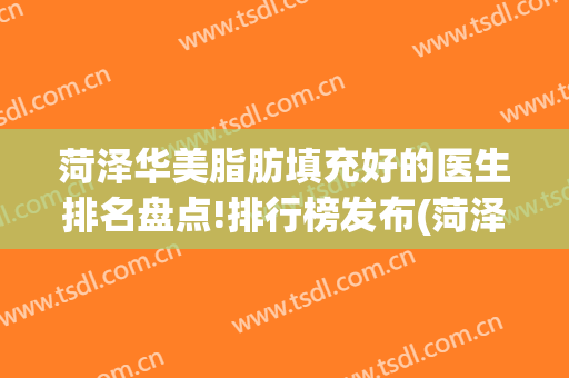 菏泽华美脂肪填充好的医生排名盘点!排行榜发布(菏泽华美整形医院)
