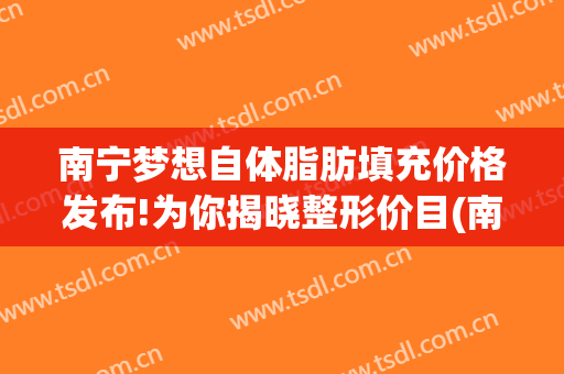 南宁梦想自体脂肪填充价格发布!为你揭晓整形价目(南宁抽脂填充丰胸)