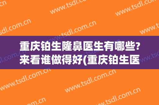 重庆铂生隆鼻医生有哪些?来看谁做得好(重庆铂生医疗美容怎么样)
