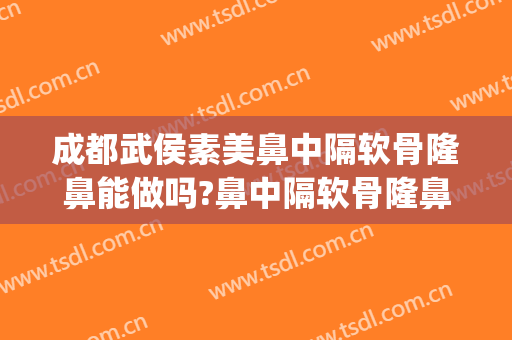 成都武侯素美鼻中隔软骨隆鼻能做吗?鼻中隔软骨隆鼻医生介绍(成都素美隆鼻怎么样)