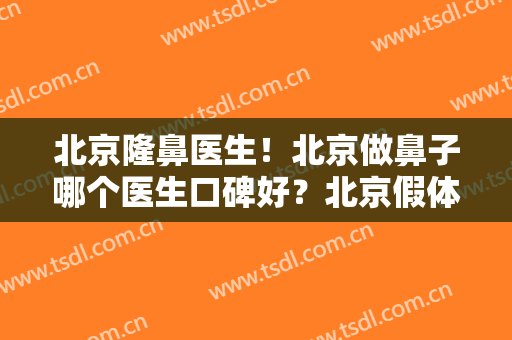 北京隆鼻医生！北京做鼻子哪个医生口碑好？北京假体隆鼻哪个医生擅长