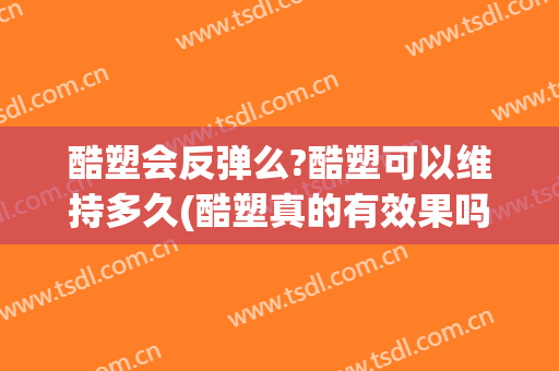 酷塑会反弹么?酷塑可以维持多久(酷塑真的有效果吗)