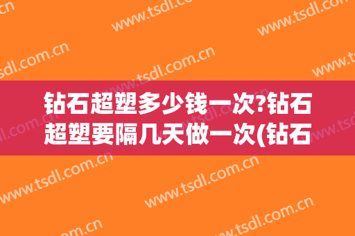 钻石超塑多少钱一次?钻石超塑要隔几天做一次(钻石超塑几天能瘦)