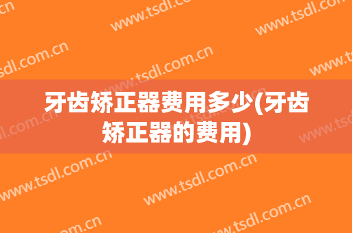牙齿矫正器费用多少(牙齿矫正器的费用)