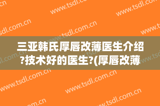 三亚韩氏厚唇改薄医生介绍?技术好的医生?(厚唇改薄整形医院)