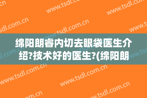 绵阳朗睿内切去眼袋医生介绍?技术好的医生?(绵阳朗睿整形美容医院医生简介)