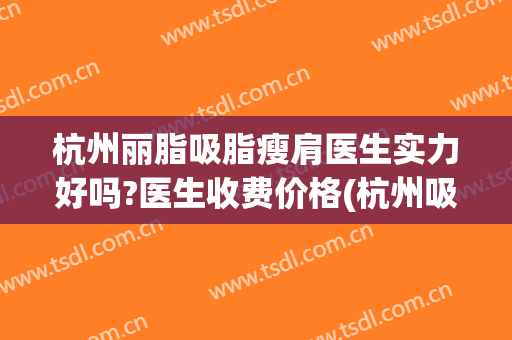 杭州丽脂吸脂瘦肩医生实力好吗?医生收费价格(杭州吸脂瘦身的医院)