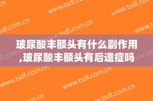 玻尿酸丰额头有什么副作用,玻尿酸丰额头有后遗症吗(用玻尿酸丰额头以后不打了会怎么样)