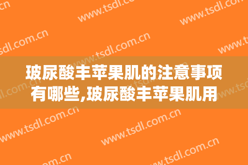 玻尿酸丰苹果肌的注意事项有哪些,玻尿酸丰苹果肌用什么分子(丰苹果肌需要几支玻尿酸)