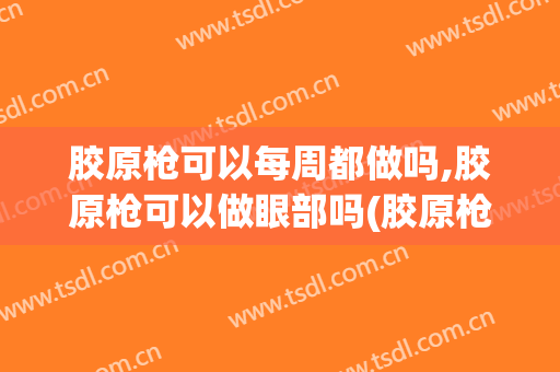 胶原枪可以每周都做吗,胶原枪可以做眼部吗(胶原枪做一次有效果吗)