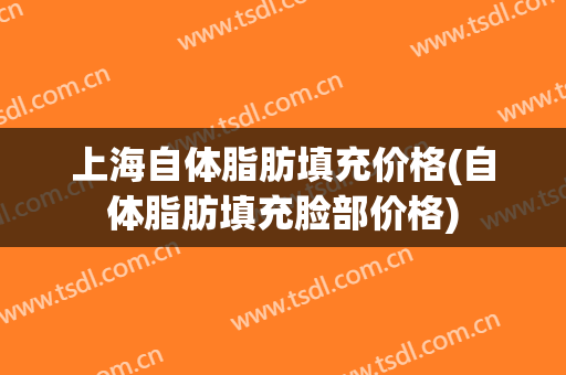 上海自体脂肪填充价格(自体脂肪填充脸部价格)