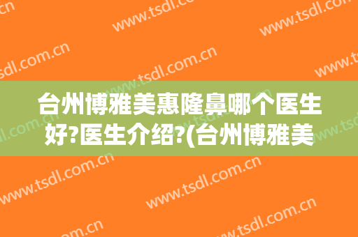 台州博雅美惠隆鼻哪个医生好?医生介绍?(台州博雅美惠医疗美容整形正规吗)