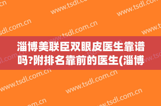 淄博美联臣双眼皮医生靠谱吗?附排名靠前的医生(淄博美联臣哪个医生好)