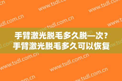 手臂激光脱毛多久脱—次？手臂激光脱毛多久可以恢复(手臂脱毛间隔多久一次)