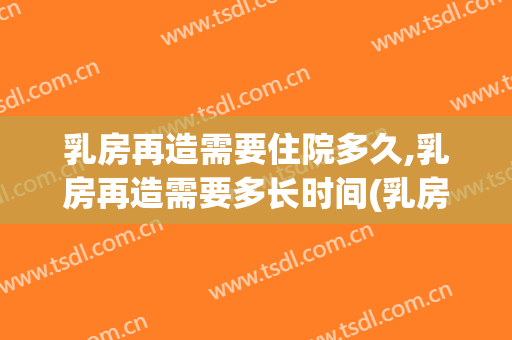 乳房再造需要住院多久,乳房再造需要多长时间(乳房再造需要几步)