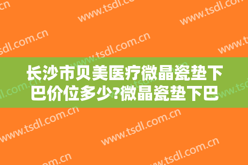 长沙市贝美医疗微晶瓷垫下巴价位多少?微晶瓷垫下巴专家名单