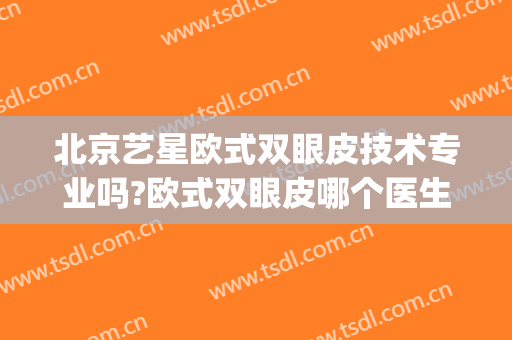 北京艺星欧式双眼皮技术专业吗?欧式双眼皮哪个医生好(明星欧式双眼皮)