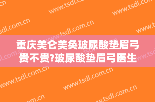 重庆美仑美奂玻尿酸垫眉弓贵不贵?玻尿酸垫眉弓医生推荐(眉弓填充玻尿酸)