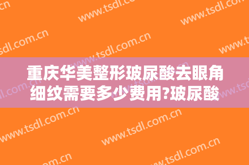 重庆华美整形玻尿酸去眼角细纹需要多少费用?玻尿酸去眼角细纹哪个医生好