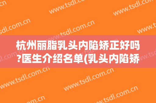杭州丽脂乳头内陷矫正好吗?医生介绍名单(乳头内陷矫正整形医院)
