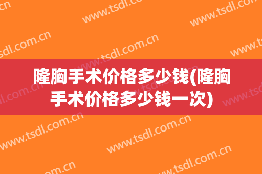 隆胸手术价格多少钱(隆胸手术价格多少钱一次)