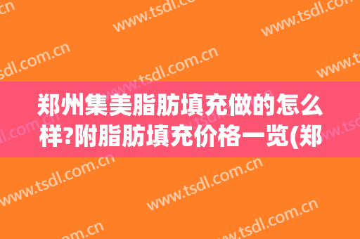 郑州集美脂肪填充做的怎么样?附脂肪填充价格一览(郑州哪家做脂肪填充好)