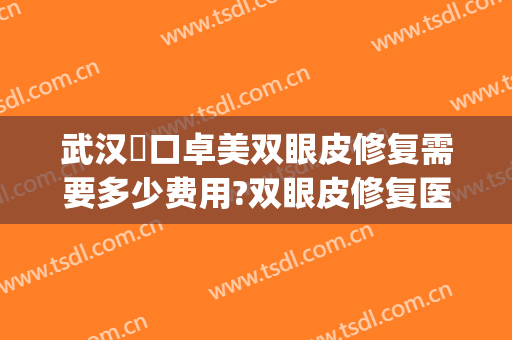 武汉硚口卓美双眼皮修复需要多少费用?双眼皮修复医生有谁(武汉修复双眼皮多少钱)