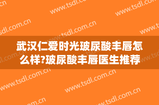 武汉仁爱时光玻尿酸丰唇怎么样?玻尿酸丰唇医生推荐(玻尿酸丰唇效果怎么样)