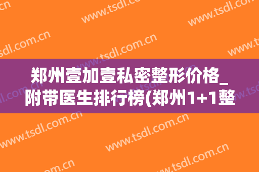 郑州壹加壹私密整形价格_附带医生排行榜(郑州1+1整形医院)