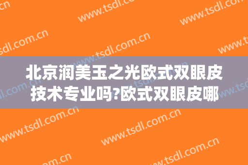 北京润美玉之光欧式双眼皮技术专业吗?欧式双眼皮哪个医生好(北京双眼皮做的好的医院)