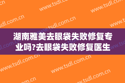 湖南雅美去眼袋失败修复专业吗?去眼袋失败修复医生名单(去眼袋失败怎么投诉美容院)