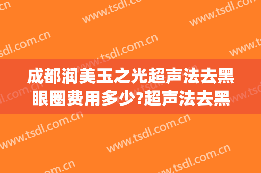 成都润美玉之光超声法去黑眼圈费用多少?超声法去黑眼圈医生有谁(成都润美玉之光医院)