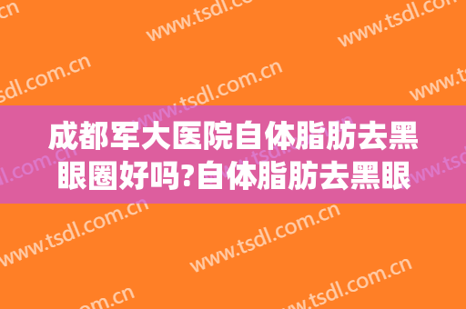 成都军大医院自体脂肪去黑眼圈好吗?自体脂肪去黑眼圈专家有谁(自体脂肪去黑眼圈效果好吗)