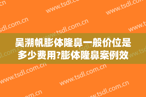 吴溯帆膨体隆鼻一般价位是多少费用?膨体隆鼻案例效果对比图_浙江省人民医院