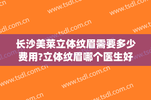 长沙美莱立体纹眉需要多少费用?立体纹眉哪个医生好(整形医院纹眉多少钱)