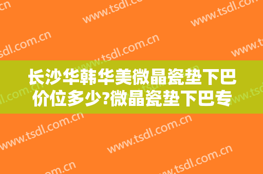 长沙华韩华美微晶瓷垫下巴价位多少?微晶瓷垫下巴专家名单