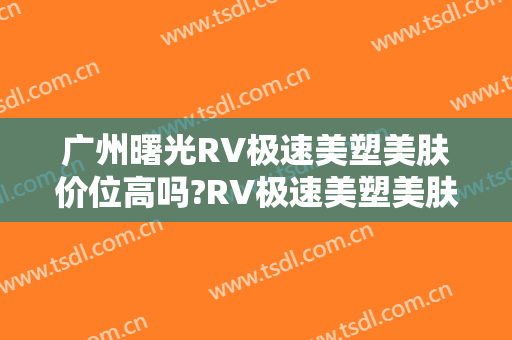 广州曙光RV极速美塑美肤价位高吗?RV极速美塑美肤专家名单