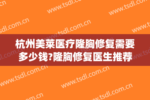 杭州美莱医疗隆胸修复需要多少钱?隆胸修复医生推荐(美莱自体脂肪丰胸手术费用)