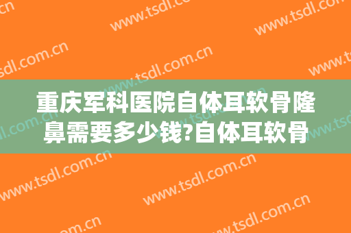 重庆军科医院自体耳软骨隆鼻需要多少钱?自体耳软骨隆鼻医生推荐(自体肋骨隆鼻价格)