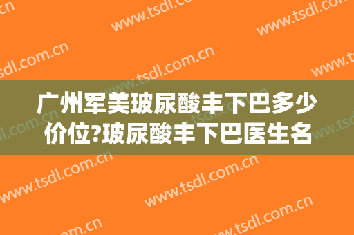 广州军美玻尿酸丰下巴多少价位?玻尿酸丰下巴医生名单(打一支玻尿酸丰下巴的效果)