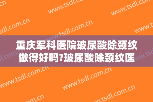 重庆军科医院玻尿酸除颈纹做得好吗?玻尿酸除颈纹医生介绍