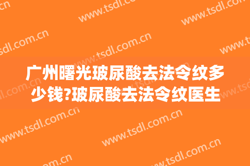 广州曙光玻尿酸去法令纹多少钱?玻尿酸去法令纹医生哪个好(玻尿酸能治法令纹吗)