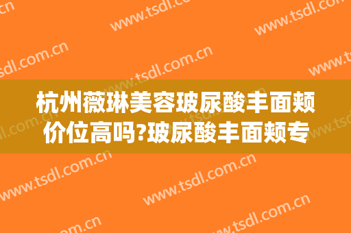 杭州薇琳美容玻尿酸丰面颊价位高吗?玻尿酸丰面颊专家名单(杭州薇琳整形医院地址)