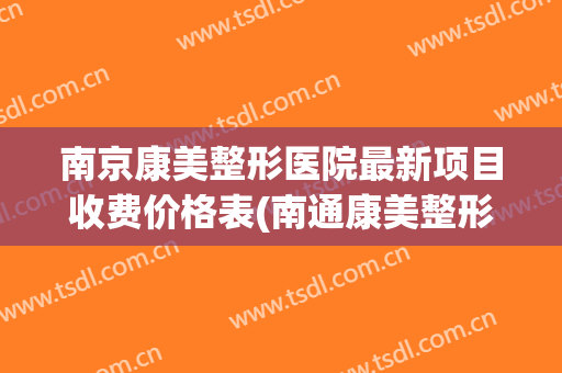 南京康美整形医院最新项目收费价格表(南通康美整形医院价格)