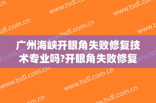 广州海峡开眼角失败修复技术专业吗?开眼角失败修复哪个医生好(广州双眼皮手术修复)