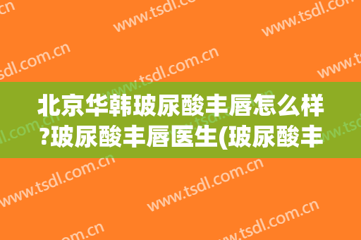 北京华韩玻尿酸丰唇怎么样?玻尿酸丰唇医生(玻尿酸丰唇费用)
