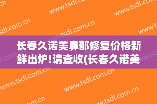 长春久诺美鼻部修复价格新鲜出炉!请查收(长春久诺美医疗美容简介)