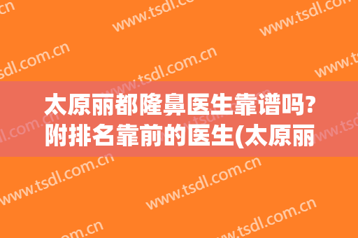 太原丽都隆鼻医生靠谱吗?附排名靠前的医生(太原丽都整形美容医院口碑好吗)
